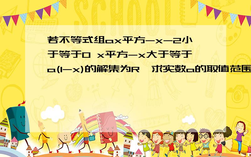 若不等式组ax平方-x-2小于等于0 x平方-x大于等于a(1-x)的解集为R,求实数a的取值范围