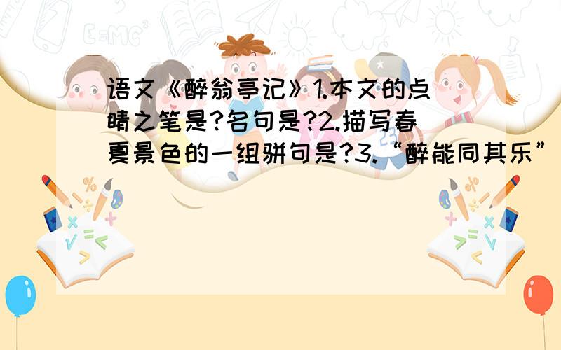 语文《醉翁亭记》1.本文的点睛之笔是?名句是?2.描写春夏景色的一组骈句是?3.“醉能同其乐”句中的“其”指的是谁?4.“醉能述以文者”中的“文”指的是什么?5.文中能表达“太守之乐”的