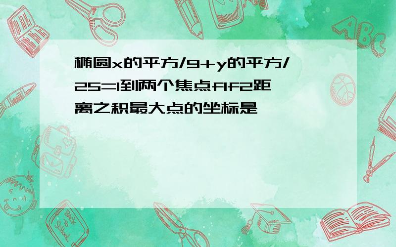 椭圆x的平方/9+y的平方/25=1到两个焦点f1f2距离之积最大点的坐标是