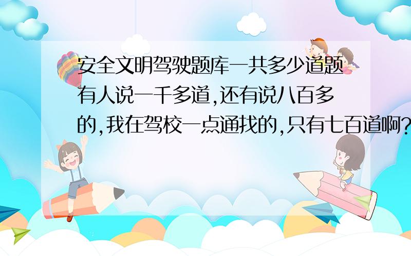 安全文明驾驶题库一共多少道题有人说一千多道,还有说八百多的,我在驾校一点通找的,只有七百道啊?驾考宝典倒是1000多道到底看哪个呢