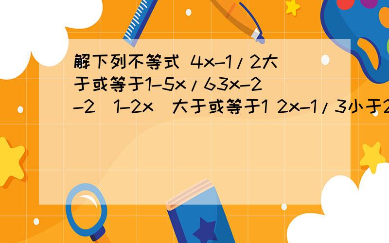 解下列不等式 4x-1/2大于或等于1-5x/63x-2-2(1-2x)大于或等于1 2x-1/3小于2x+1/2