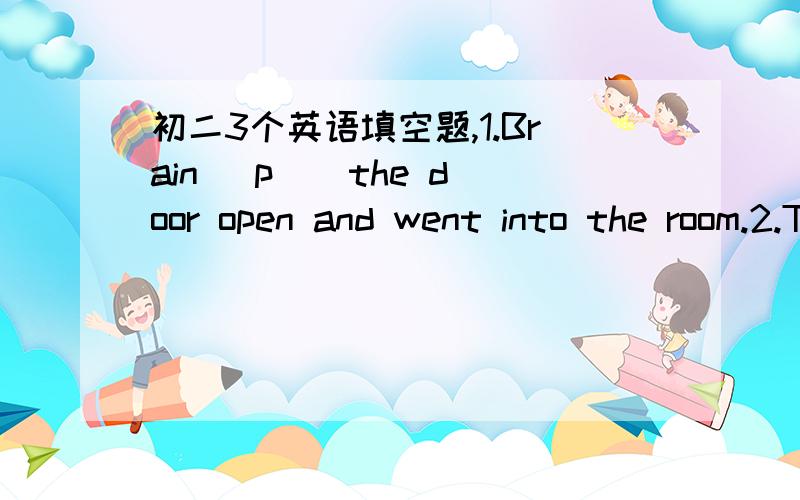 初二3个英语填空题,1.Brain （p ） the door open and went into the room.2.The season has (c ).It's spring now.3.Danny got a ladder for them.Danny ( ) (　) to it,and the chridren began to come down.