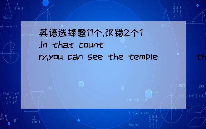 英语选择题11个,改错2个1.In that country,you can see the temple____the 12th century.a.dated from b,dated back to c,belonged to d,dating from2.Everyone agreed to his suggestion___a bridge____built across the river.a.that;be b,that,will be c.wh