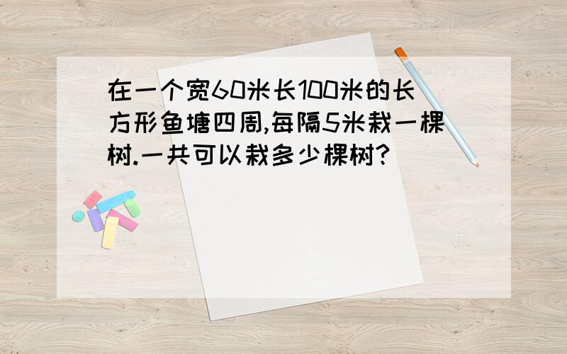 在一个宽60米长100米的长方形鱼塘四周,每隔5米栽一棵树.一共可以栽多少棵树?