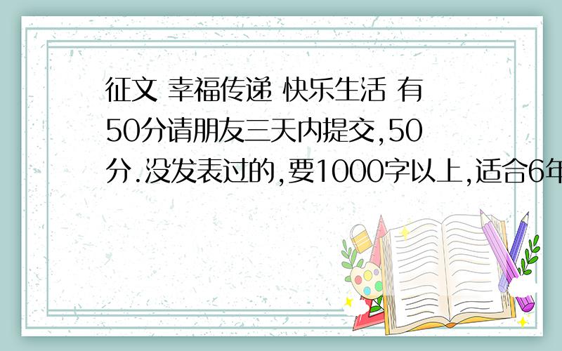 征文 幸福传递 快乐生活 有50分请朋友三天内提交,50分.没发表过的,要1000字以上,适合6年级.