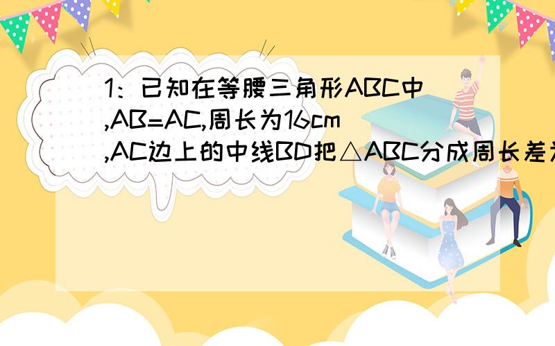 1：已知在等腰三角形ABC中,AB=AC,周长为16cm,AC边上的中线BD把△ABC分成周长差为1cm的两个小三角形,求△ABC各边的长.2：在Rt△ABC中,锐角A的平分线与锐角B的邻补角的平分线相交与点D,则∠ADB是多