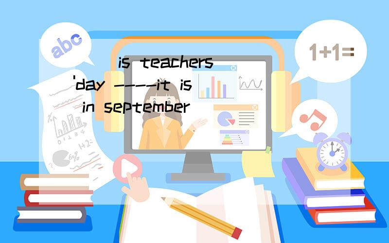 ( )is teachers'day ----it is in september