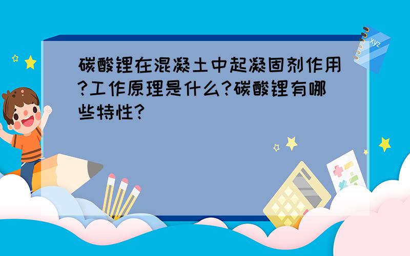 碳酸锂在混凝土中起凝固剂作用?工作原理是什么?碳酸锂有哪些特性?