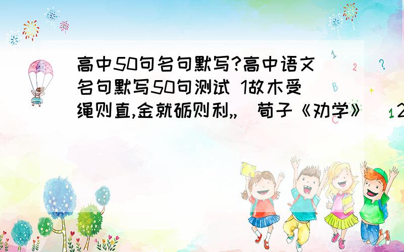 高中50句名句默写?高中语文名句默写50句测试 1故木受绳则直,金就砺则利,,（荀子《劝学》） 2吾尝终日而思矣,；吾尝跂而望矣,（荀子《劝学》） 3故不积跬步,无以至千里；_____________,_________