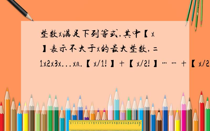 整数x满足下列等式,其中【x】表示不大于x的最大整数,=1x2x3x...xn.【x／1!】+【x／2!】……+【x／2006!】=226,则x=?孤葬魂 请问下面式子x+x/2+x/6+x/24→(接近)226是如何推来的？