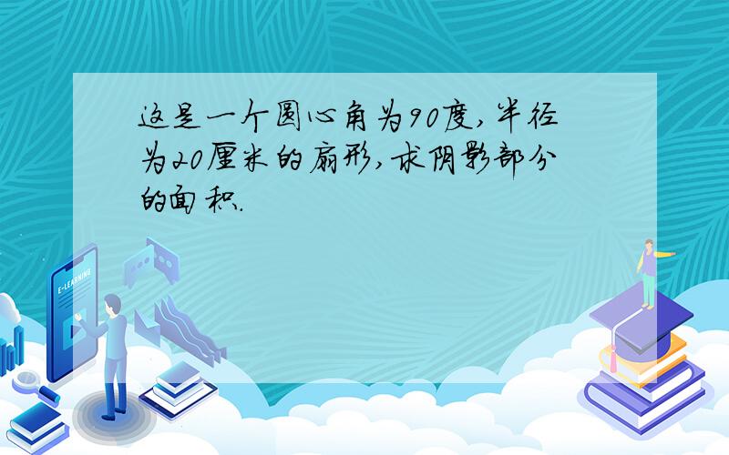 这是一个圆心角为90度,半径为20厘米的扇形,求阴影部分的面积.