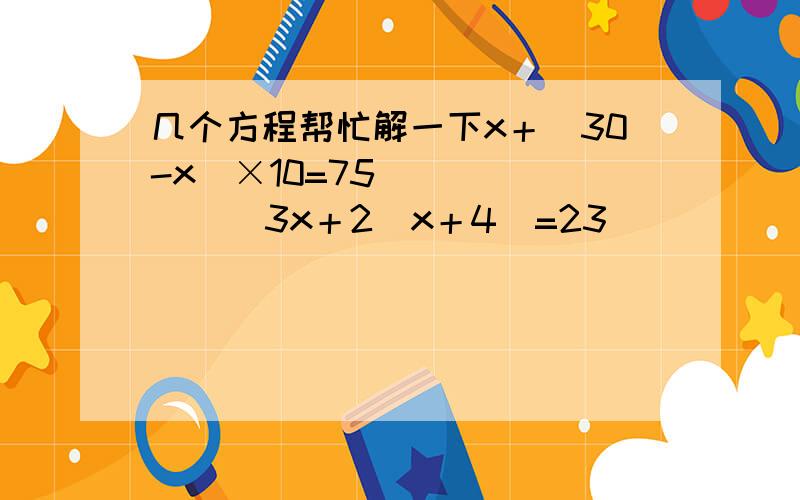 几个方程帮忙解一下x＋（30-x）×10=75           3x＋2（x＋4）=23           4x＋2×（360-x）=890我想要完整的算式,谢谢哈