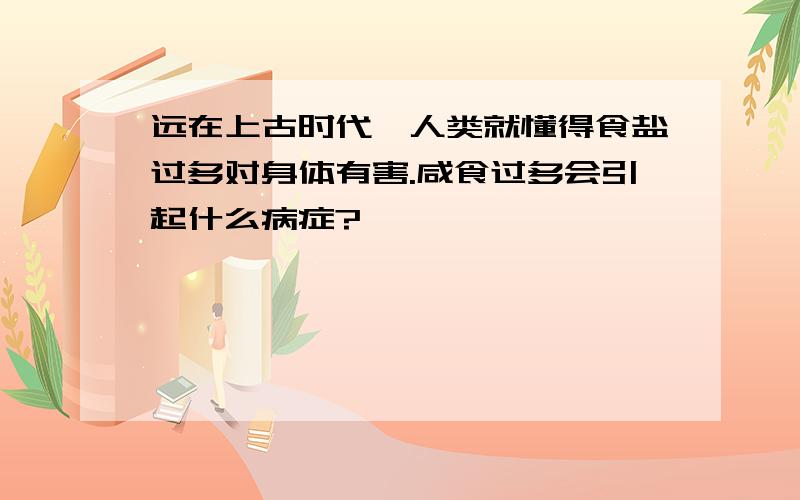 远在上古时代,人类就懂得食盐过多对身体有害.咸食过多会引起什么病症?