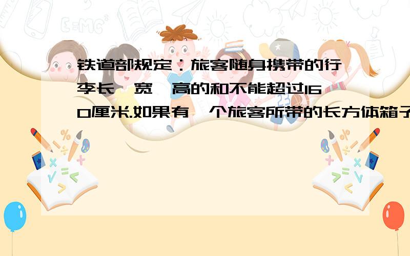 铁道部规定：旅客随身携带的行李长、宽、高的和不能超过160厘米.如果有一个旅客所带的长方体箱子长、宽、高的和150厘米,那么这么箱子的体积最大是多少?