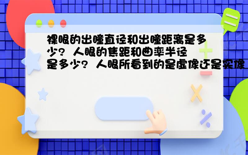 裸眼的出瞳直径和出瞳距离是多少?  人眼的焦距和曲率半径是多少?  人眼所看到的是虚像还是实像（无仪器正常视物时）,为何不论物距多远多近都都不出现时而倒立时而正立的现象?   裸眼