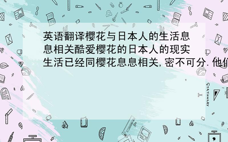 英语翻译樱花与日本人的生活息息相关酷爱樱花的日本人的现实生活已经同樱花息息相关,密不可分.他们把樱花作为标志,作为理想,作为与被瑞雪覆盖的富士山并列的两大国家象征和骄傲.自