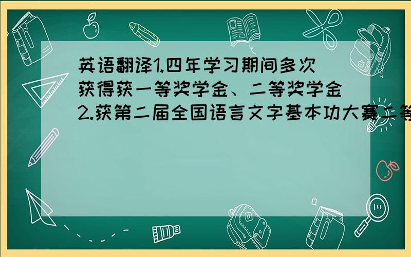 英语翻译1.四年学习期间多次获得获一等奖学金、二等奖学金2.获第二届全国语言文字基本功大赛二等奖3.获优秀奖4.期末考试各科总成绩第一名,综合测评成绩第二名.