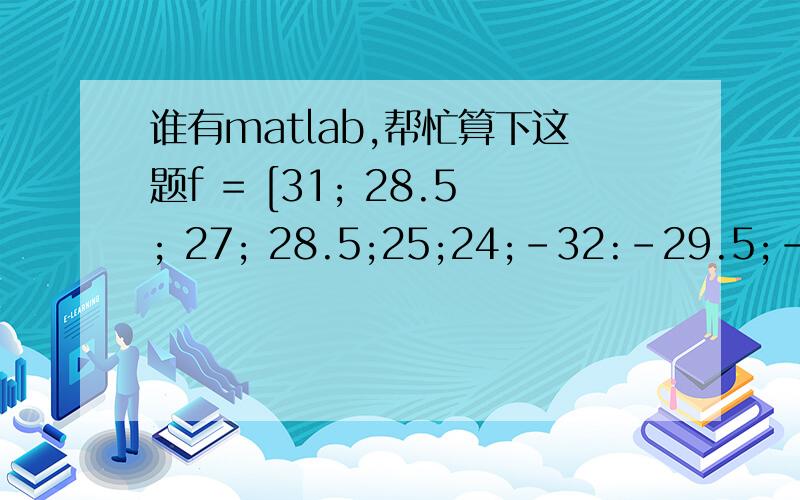 谁有matlab,帮忙算下这题f = [31; 28.5; 27; 28.5;25;24;-32:-29.5;-28:-29.5;-26:-25.5];约束方程的系数及右端项：A=[1,0,0,0,0,0,-1,0,0,0,0,01,1,0,0,0,0,-1,-1,0,0,0,01,1,1,0,0,0,-1,-1,-1,0,0,01,1,1,1,0,0,-1,-1,-1,-1,0,01,1,1,1,1,0,-1,-1