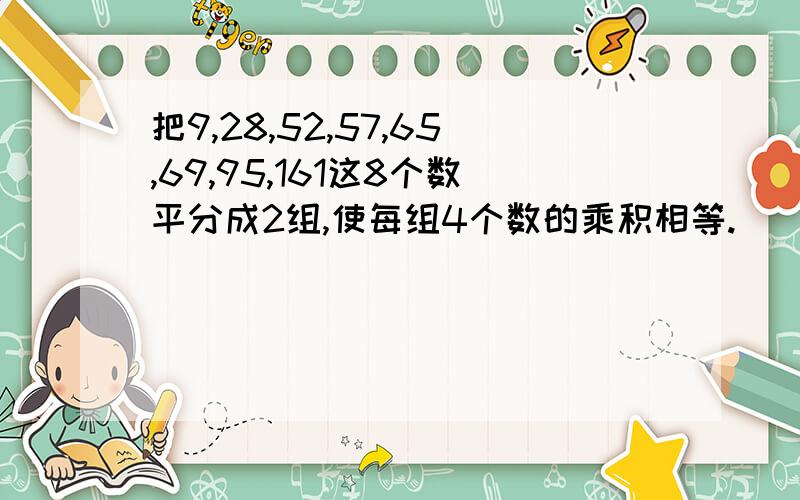 把9,28,52,57,65,69,95,161这8个数平分成2组,使每组4个数的乘积相等.