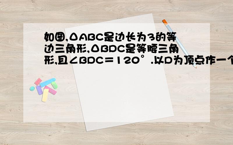 如图,ΔABC是边长为3的等边三角形,ΔBDC是等腰三角形,且∠BDC＝120°.以D为顶点作一个60°角,使其两边分别交AB于点M,交AB于点N,连接MN,求ΔAMN的周长.