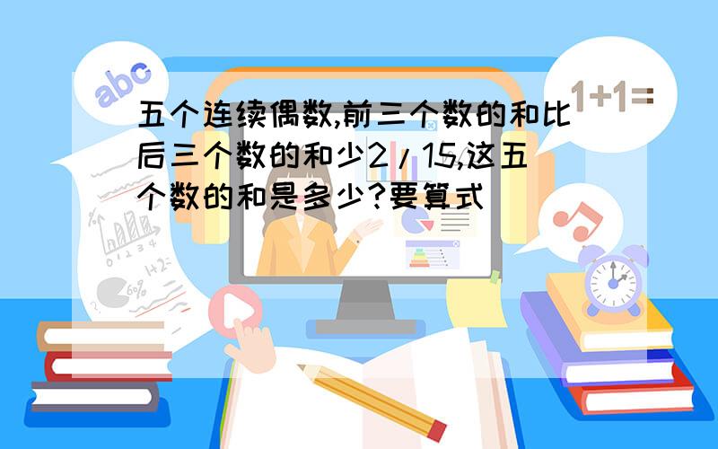 五个连续偶数,前三个数的和比后三个数的和少2/15,这五个数的和是多少?要算式