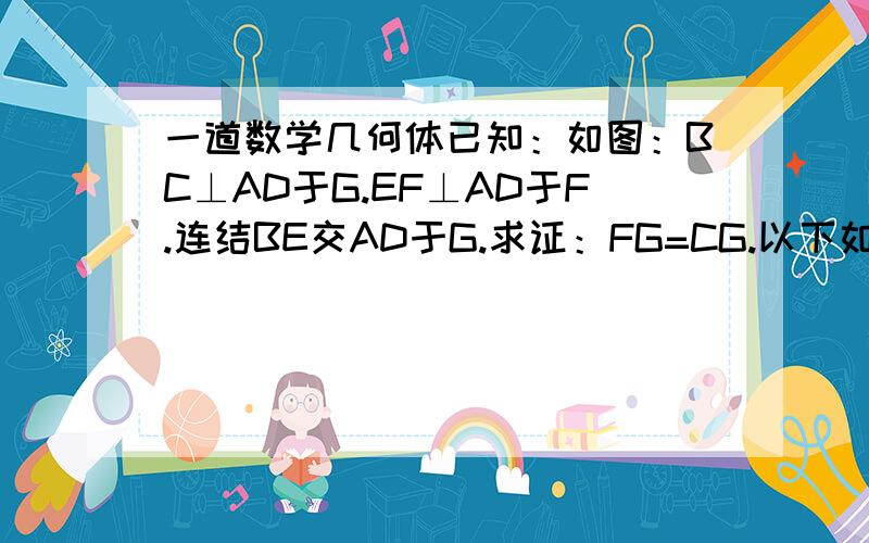 一道数学几何体已知：如图：BC⊥AD于G.EF⊥AD于F.连结BE交AD于G.求证：FG=CG.以下如图