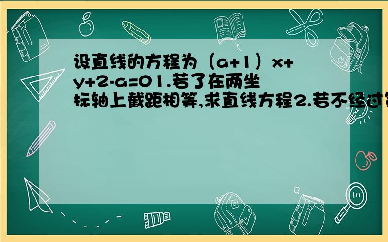 设直线的方程为（a+1）x+y+2-a=01.若了在两坐标轴上截距相等,求直线方程2.若不经过第二象限,求实数a的取值范围