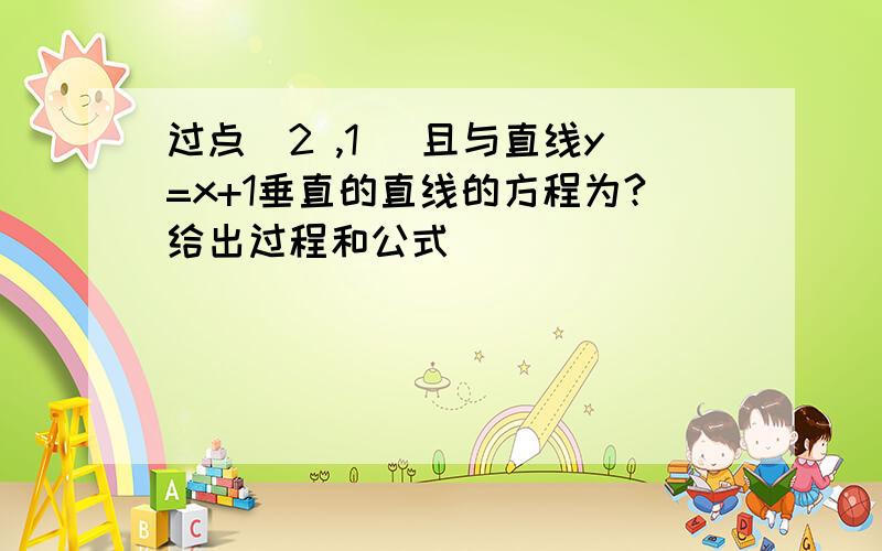 过点（2 ,1） 且与直线y=x+1垂直的直线的方程为?给出过程和公式