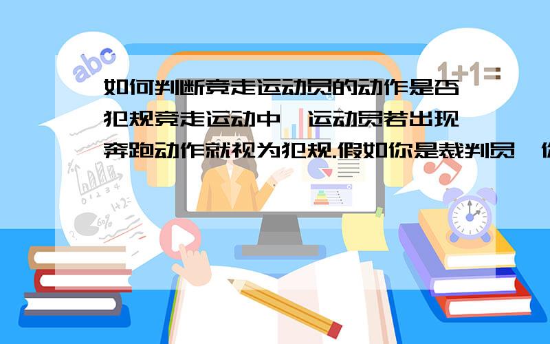 如何判断竞走运动员的动作是否犯规竞走运动中,运动员若出现奔跑动作就视为犯规.假如你是裁判员,你怎样判断运动员的动作是否犯规?结合生物学回答本问题、