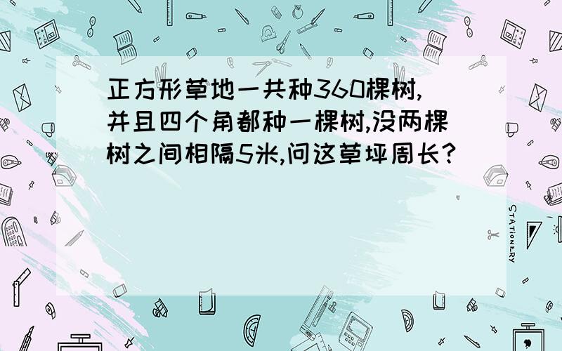 正方形草地一共种360棵树,并且四个角都种一棵树,没两棵树之间相隔5米,问这草坪周长?