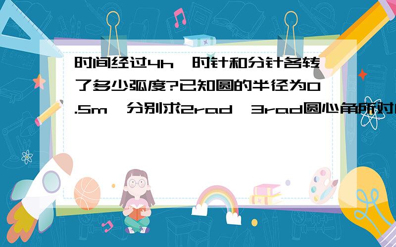 时间经过4h,时针和分针各转了多少弧度?已知圆的半径为0.5m,分别求2rad,3rad圆心角所对的弧长