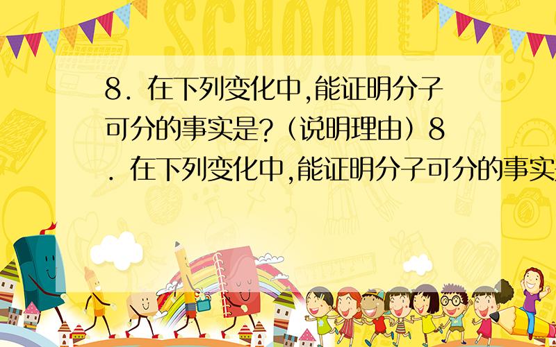 8．在下列变化中,能证明分子可分的事实是?（说明理由）8．在下列变化中,能证明分子可分的事实是A．水蒸发变成水蒸气B．海水通过蒸馏得到淡化C．水在直流电作用下变成氢气和氧气D．用