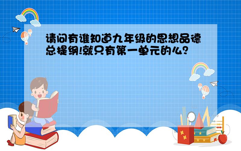 请问有谁知道九年级的思想品德总提纲!就只有第一单元的么？