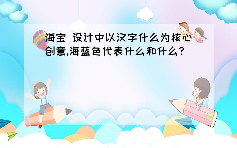 海宝 设计中以汉字什么为核心创意,海蓝色代表什么和什么?