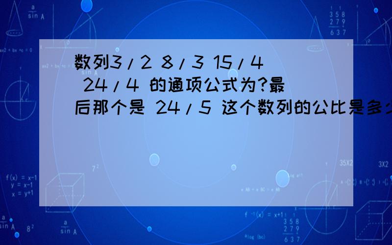 数列3/2 8/3 15/4 24/4 的通项公式为?最后那个是 24/5 这个数列的公比是多少呢？