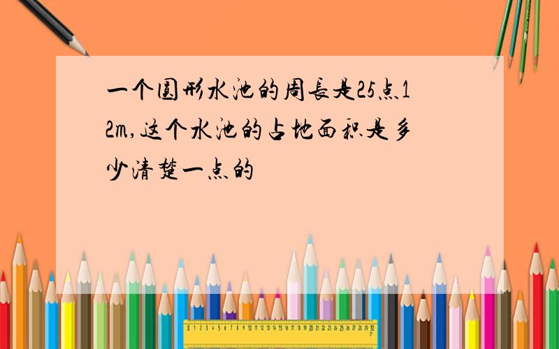 一个圆形水池的周长是25点12m,这个水池的占地面积是多少清楚一点的