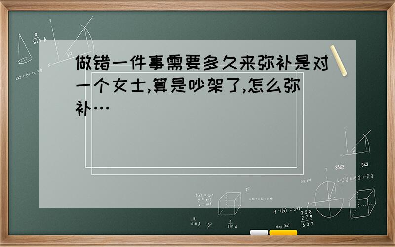 做错一件事需要多久来弥补是对一个女士,算是吵架了,怎么弥补…