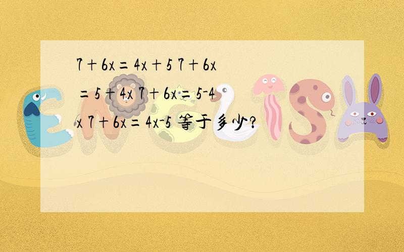 7+6x=4x+5 7+6x=5+4x 7+6x=5-4x 7+6x=4x-5 等于多少?