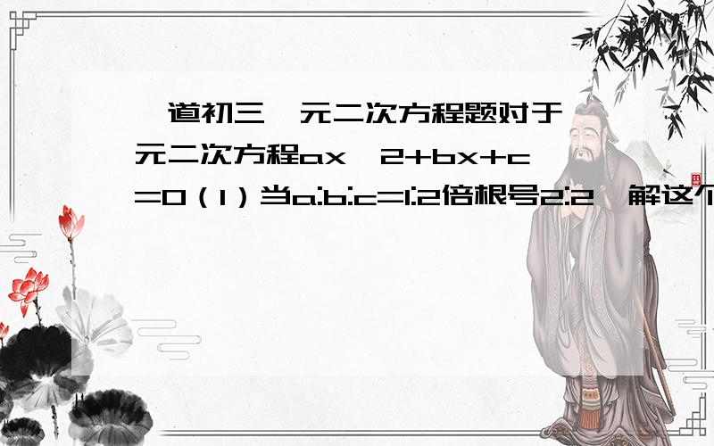 一道初三一元二次方程题对于一元二次方程ax^2+bx+c=0（1）当a:b:c=1:2倍根号2:2,解这个方程（2）当b:2a=2c:b时,解这个方程