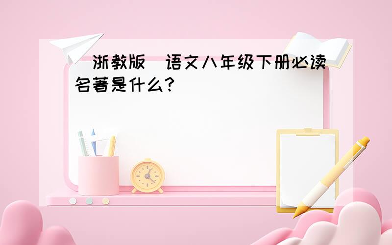 （浙教版）语文八年级下册必读名著是什么?