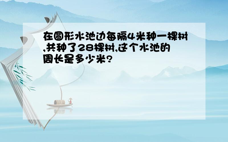 在圆形水池边每隔4米种一棵树,共种了28棵树,这个水池的周长是多少米?