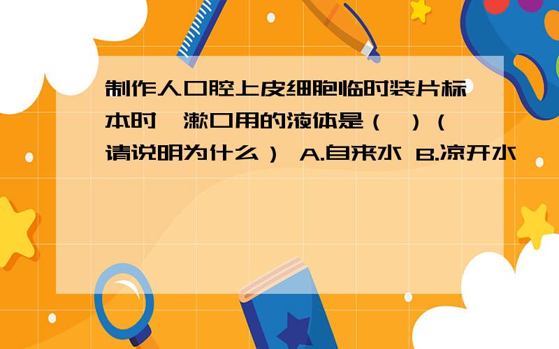 制作人口腔上皮细胞临时装片标本时,漱口用的液体是（ ）（请说明为什么） A.自来水 B.凉开水