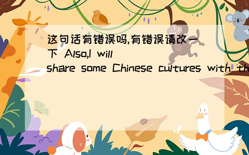 这句话有错误吗,有错误请改一下 Also,I will share some Chinese cultures with them just like Chinese food,Chinese characters,Chinese literature and so on