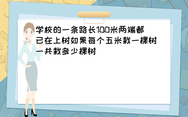 学校的一条路长100米两端都已在上树如果每个五米栽一棵树一共栽多少棵树