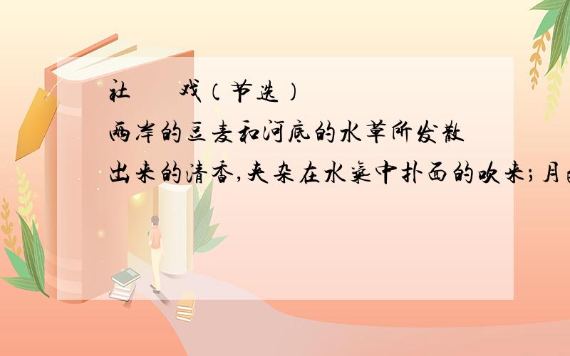 社       戏（节选） 两岸的豆麦和河底的水草所发散出来的清香,夹杂在水气中扑面的吹来；月色便朦胧在这水气里.淡黑的起伏的连山,仿佛是踊跃的铁的兽脊似的,都远远的向船尾跑去了,但我