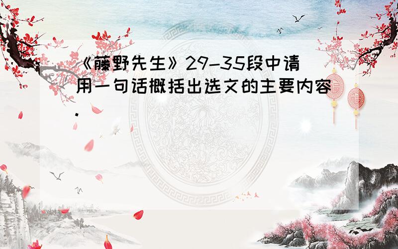 《藤野先生》29-35段中请用一句话概括出选文的主要内容.