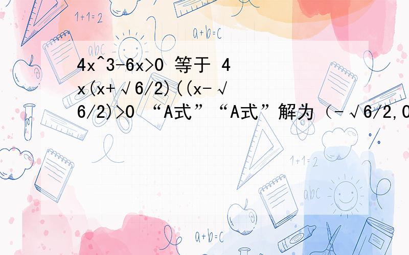 4x^3-6x>0 等于 4x(x+√6/2)((x-√6/2)>0 “A式”“A式”解为（-√6/2,0）（√6/2,正无穷）我想知道能不能这样：4x^3-6x>0 等于 4x^3>6x 等于 4x^2>6 “B式”如果能,这样算出来的值却和“A式”不相等.请说