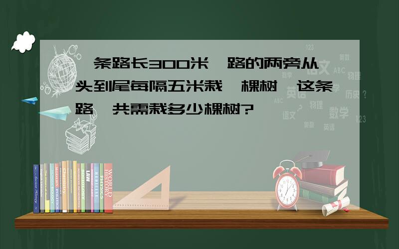 一条路长300米,路的两旁从头到尾每隔五米栽一棵树,这条路一共需栽多少棵树?