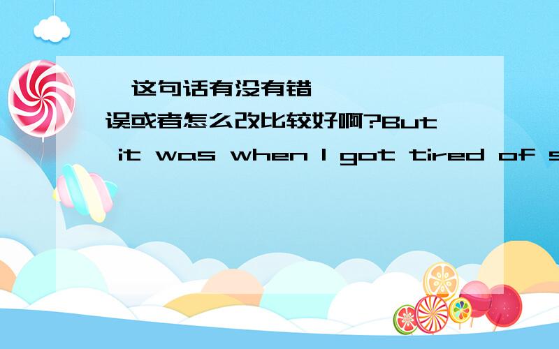 ​这句话有没有错误或者怎么改比较好啊?But it was when I got tired of seeing litter nearby that I realized I was going to pick it up.这句话有没有错误或者怎么改比较好啊?