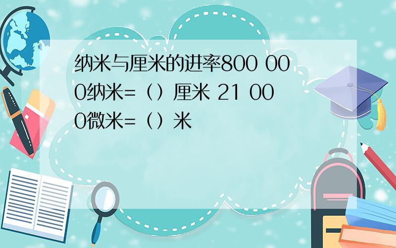 纳米与厘米的进率800 000纳米=（）厘米 21 000微米=（）米